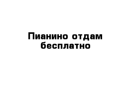 Пианино отдам бесплатно